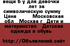 вещи б/у для девочки 12-13 лет за символическую сумму › Цена ­ 500 - Московская обл., Москва г. Дети и материнство » Детская одежда и обувь   